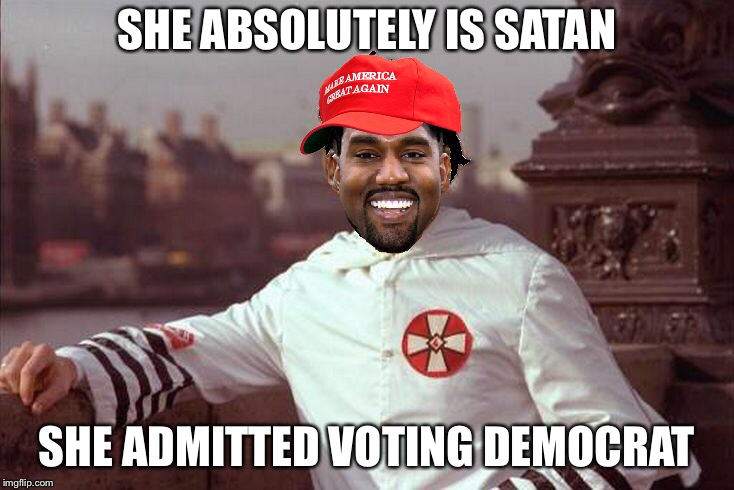 Kanye West | SHE ABSOLUTELY IS SATAN SHE ADMITTED VOTING DEMOCRAT | image tagged in kanye west | made w/ Imgflip meme maker