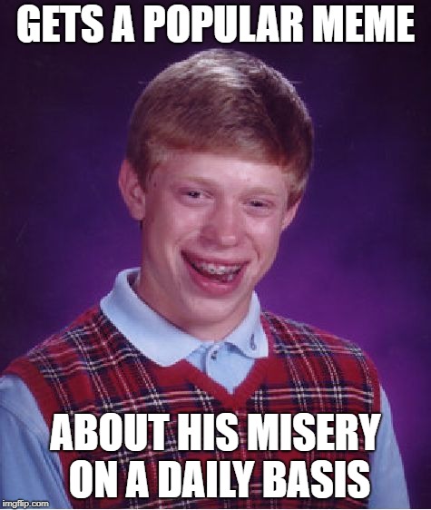 Bad Luck Brian | GETS A POPULAR MEME; ABOUT HIS MISERY ON A DAILY BASIS | image tagged in memes,bad luck brian | made w/ Imgflip meme maker
