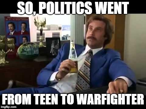 Well That Escalated Quickly Meme | SO, POLITICS WENT FROM TEEN TO WARFIGHTER | image tagged in memes,well that escalated quickly | made w/ Imgflip meme maker