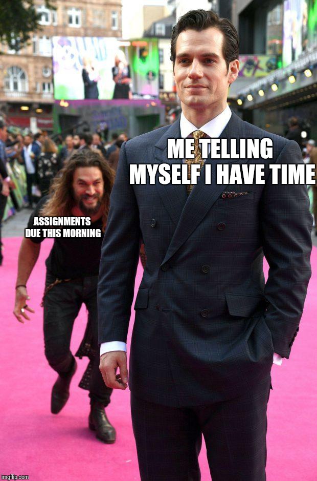 jason momoa sneaking up to henry cavill | ME TELLING MYSELF I HAVE TIME; ASSIGNMENTS DUE THIS MORNING | image tagged in jason momoa sneaking up to henry cavill | made w/ Imgflip meme maker