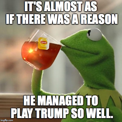 But That's None Of My Business Meme | IT'S ALMOST AS IF THERE WAS A REASON HE MANAGED TO PLAY TRUMP SO WELL. | image tagged in memes,but thats none of my business,kermit the frog | made w/ Imgflip meme maker