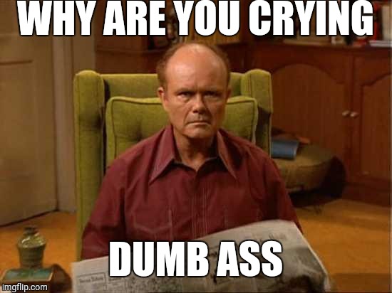 Red Foreman | WHY ARE YOU CRYING DUMB ASS | image tagged in red foreman | made w/ Imgflip meme maker