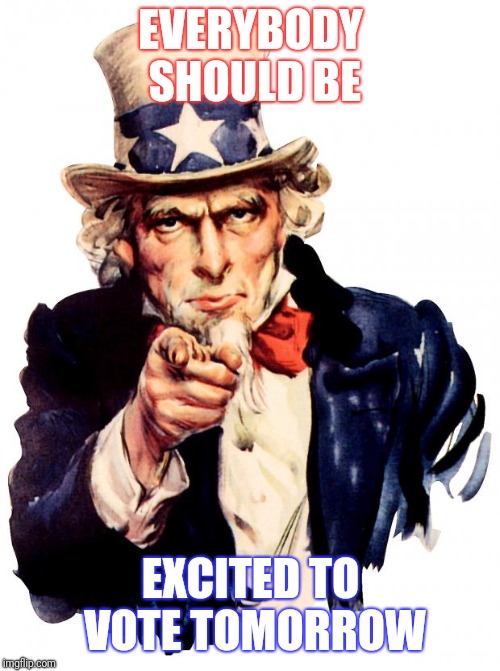 Uncle Sam Meme | EVERYBODY SHOULD BE EXCITED TO VOTE TOMORROW | image tagged in memes,uncle sam | made w/ Imgflip meme maker