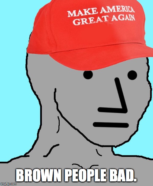 MAGA NPC | BROWN PEOPLE BAD. | image tagged in maga npc | made w/ Imgflip meme maker