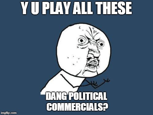 Why you no | Y U PLAY ALL THESE DANG POLITICAL COMMERCIALS? | image tagged in why you no | made w/ Imgflip meme maker