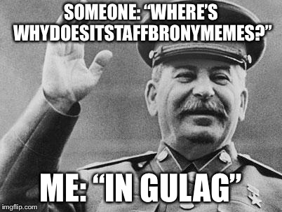 stalin laughing | SOMEONE: “WHERE’S WHYDOESITSTAFFBRONYMEMES?”; ME: “IN GULAG” | image tagged in stalin laughing | made w/ Imgflip meme maker