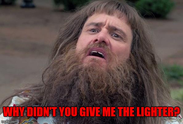 Lloyd's Beard | WHY DIDN'T YOU GIVE ME THE LIGHTER? | image tagged in lloyd's beard | made w/ Imgflip meme maker