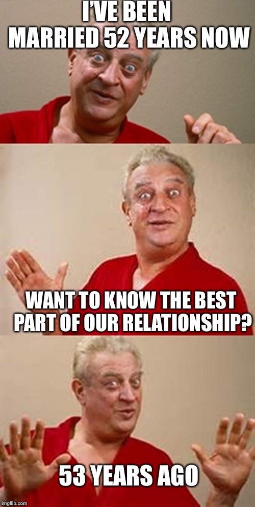 bad pun Dangerfield  |  I’VE BEEN MARRIED 52 YEARS NOW; WANT TO KNOW THE BEST PART OF OUR RELATIONSHIP? 53 YEARS AGO | image tagged in bad pun dangerfield,relationships | made w/ Imgflip meme maker