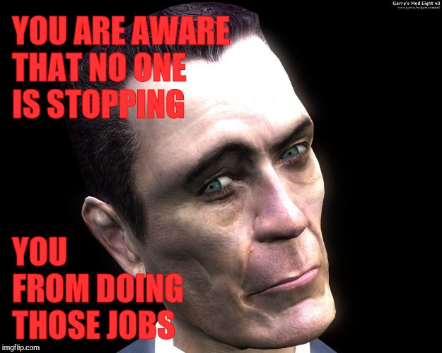 . | YOU ARE AWARE THAT NO ONE IS STOPPING YOU             FROM DOING                    THOSE JOBS | image tagged in half-life's g-man from the creepy gallery of vagabondsoufflé  | made w/ Imgflip meme maker