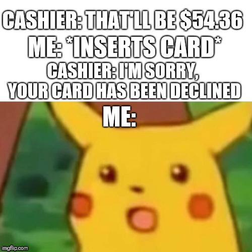 Surprised Pikachu Meme | ME: *INSERTS CARD*; CASHIER: THAT'LL BE $54.36; CASHIER: I'M SORRY, YOUR CARD HAS BEEN DECLINED; ME: | image tagged in surprised pikachu | made w/ Imgflip meme maker
