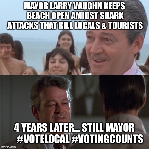 Vote Local, Don’t get eaten by Sharks | MAYOR LARRY VAUGHN KEEPS BEACH OPEN AMIDST SHARK ATTACKS THAT KILL LOCALS & TOURISTS; 4 YEARS LATER... STILL MAYOR     
#VOTELOCAL #VOTINGCOUNTS | image tagged in voting,jaws | made w/ Imgflip meme maker