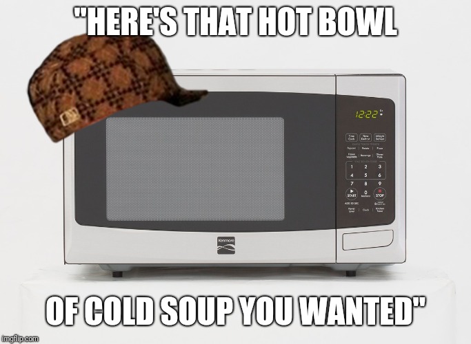 Pretty much the same fact with everything you put in there | "HERE'S THAT HOT BOWL; OF COLD SOUP YOU WANTED" | image tagged in memes,fun,microwave,food,scumbag | made w/ Imgflip meme maker