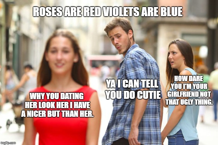 Distracted Boyfriend Meme | ROSES ARE RED VIOLETS ARE BLUE; HOW DARE YOU I'M YOUR GIRLFRIEND NOT THAT UGLY THING. YA I CAN TELL YOU DO CUTIE; WHY YOU DATING HER LOOK HER I HAVE A NICER BUT THAN HER. | image tagged in memes,distracted boyfriend | made w/ Imgflip meme maker