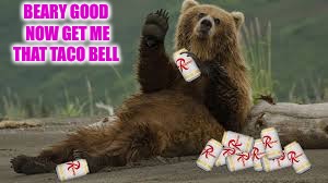 BEARY GOOD NOW GET ME THAT TACO BELL | made w/ Imgflip meme maker