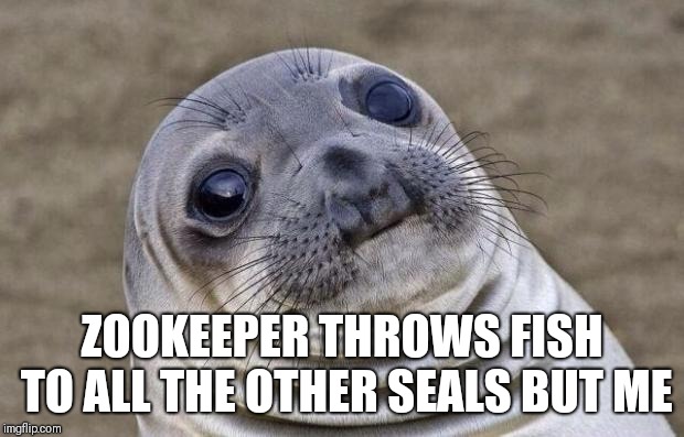 Awkward Seal | ZOOKEEPER THROWS FISH TO ALL THE OTHER SEALS BUT ME | image tagged in awkward seal | made w/ Imgflip meme maker