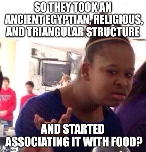 Black Girl Wat Meme | SO THEY TOOK AN ANCIENT EGYPTIAN, RELIGIOUS, AND TRIANGULAR STRUCTURE; AND STARTED ASSOCIATING IT WITH FOOD? | image tagged in memes,black girl wat | made w/ Imgflip meme maker