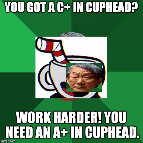 High Expectations Asian Father | YOU GOT A C+ IN CUPHEAD? WORK HARDER! YOU NEED AN A+ IN CUPHEAD. | image tagged in memes,high expectations asian father,cuphead | made w/ Imgflip meme maker
