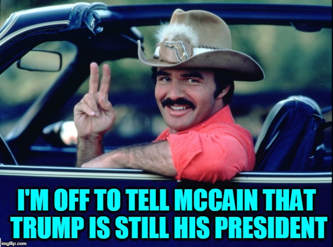 Does Jealousy Exist After Death? | I'M OFF TO TELL MCCAIN THAT TRUMP IS STILL HIS PRESIDENT | image tagged in vince vance,smokey and the bandit,burt reynolds,john mccain,donald trump,president trump | made w/ Imgflip meme maker