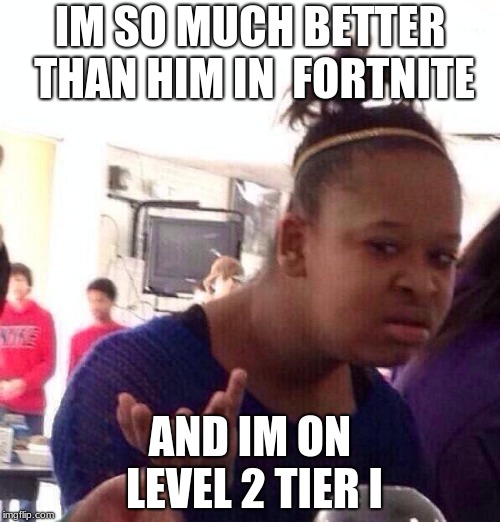 Black Girl Wat | IM SO MUCH BETTER THAN HIM IN  FORTNITE; AND IM ON LEVEL 2 TIER I | image tagged in memes,black girl wat | made w/ Imgflip meme maker