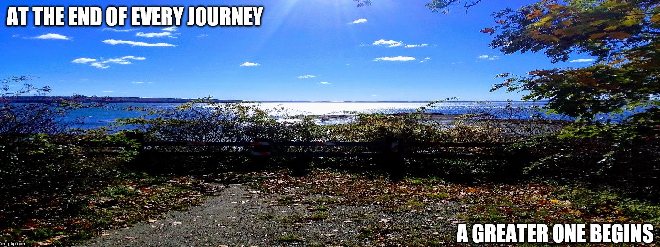 Journeys | AT THE END OF EVERY JOURNEY; A GREATER ONE BEGINS | image tagged in journey,moving on,moving forward | made w/ Imgflip meme maker