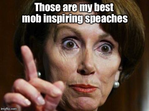 Nancy Pelosi No Spending Problem | Those are my best mob inspiring speaches | image tagged in nancy pelosi no spending problem | made w/ Imgflip meme maker