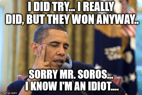 No I Can't Obama Meme | I DID TRY... I REALLY DID, BUT THEY WON ANYWAY.. SORRY MR. SOROS... I KNOW I'M AN IDIOT.... | image tagged in memes,no i cant obama | made w/ Imgflip meme maker