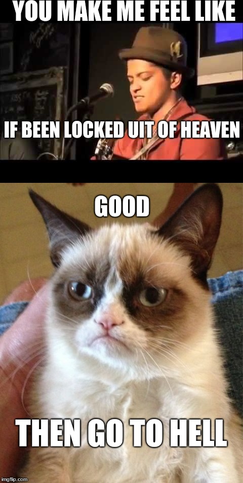 Reactions on Bruno Mars with ''locked out of heaven'' | YOU MAKE ME FEEL LIKE; IF BEEN LOCKED UIT OF HEAVEN; GOOD; THEN GO TO HELL | image tagged in grumpy cat,bruno mars,cats,funny,memes,funny memes | made w/ Imgflip meme maker
