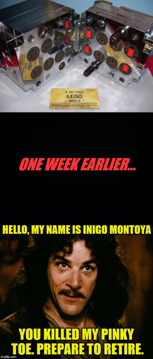 ONE WEEK EARLIER... YOU KILLED MY PINKY TOE. PREPARE TO RETIRE. HELLO, MY NAME IS INIGO MONTOYA | made w/ Imgflip meme maker