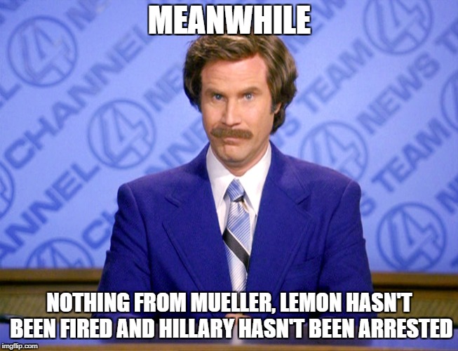 News Flash | MEANWHILE; NOTHING FROM MUELLER, LEMON HASN'T BEEN FIRED AND HILLARY HASN'T BEEN ARRESTED | image tagged in news flash | made w/ Imgflip meme maker