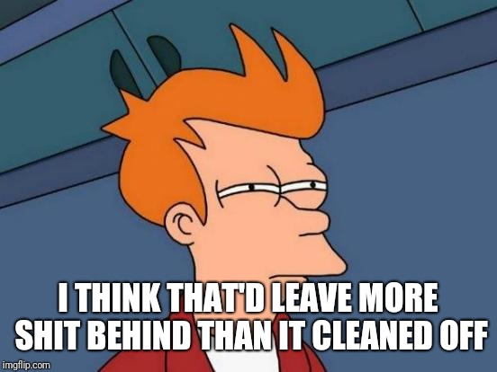 Futurama Fry Meme | I THINK THAT'D LEAVE MORE SHIT BEHIND THAN IT CLEANED OFF | image tagged in memes,futurama fry | made w/ Imgflip meme maker