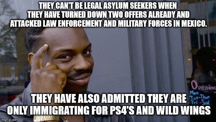Roll Safe Think About It Meme | THEY CAN'T BE LEGAL ASYLUM SEEKERS WHEN THEY HAVE TURNED DOWN TWO OFFERS ALREADY AND ATTACKED LAW ENFORCEMENT AND MILITARY FORCES IN MEXICO. | image tagged in memes,roll safe think about it | made w/ Imgflip meme maker