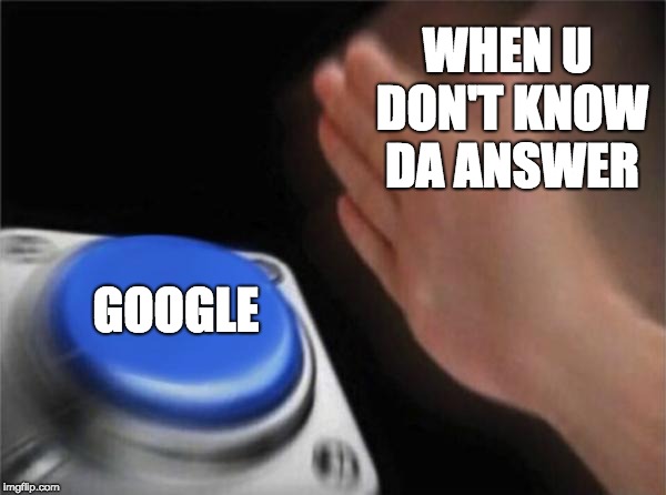 Blank Nut Button | WHEN U DON'T KNOW DA ANSWER; GOOGLE | image tagged in memes,blank nut button | made w/ Imgflip meme maker