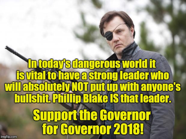 Governor for Governor 2018! | In today's dangerous world it is vital to have a strong leader who will absolutely NOT put up with anyone's bullshit. Phillip Blake IS that leader. Support the Governor for Governor 2018! | image tagged in the governor walking dead | made w/ Imgflip meme maker