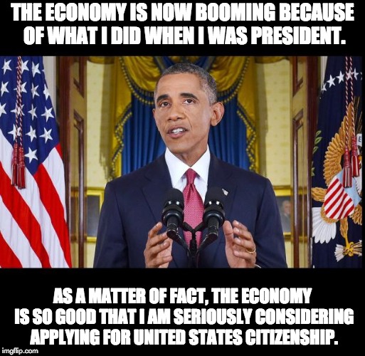 Obama speech bars | THE ECONOMY IS NOW BOOMING BECAUSE OF WHAT I DID WHEN I WAS PRESIDENT. AS A MATTER OF FACT, THE ECONOMY IS SO GOOD THAT I AM SERIOUSLY CONSIDERING APPLYING FOR UNITED STATES CITIZENSHIP. | image tagged in obama speech bars | made w/ Imgflip meme maker