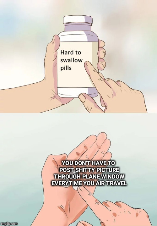 Hard To Swallow Pills Meme | YOU DON'T HAVE TO POST SHITTY PICTURE THROUGH PLANE WINDOW EVERYTIME YOU AIR TRAVEL | image tagged in memes,hard to swallow pills | made w/ Imgflip meme maker