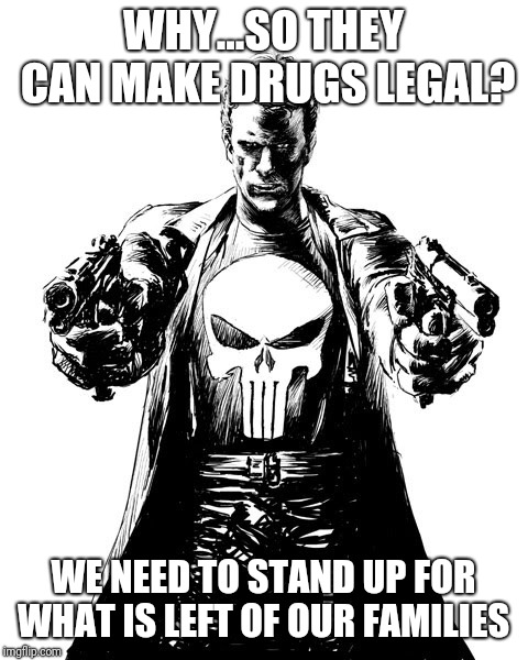 Punisher | WHY...SO THEY CAN MAKE DRUGS LEGAL? WE NEED TO STAND UP FOR WHAT IS LEFT OF OUR FAMILIES | image tagged in punisher | made w/ Imgflip meme maker
