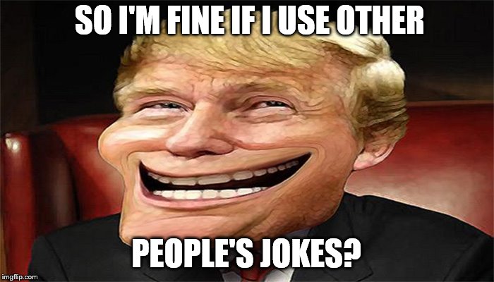 trump troll face | SO I'M FINE IF I USE OTHER PEOPLE'S JOKES? | image tagged in trump troll face | made w/ Imgflip meme maker