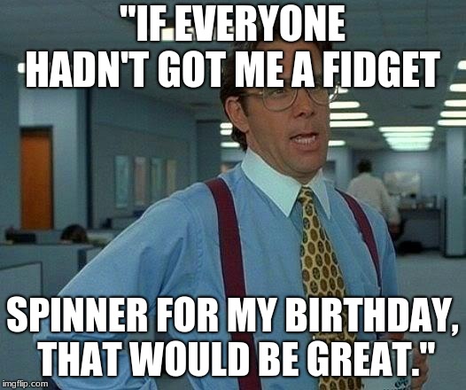 That Would Be Great Meme | "IF EVERYONE HADN'T GOT ME A FIDGET; SPINNER FOR MY BIRTHDAY, THAT WOULD BE GREAT." | image tagged in memes,that would be great | made w/ Imgflip meme maker