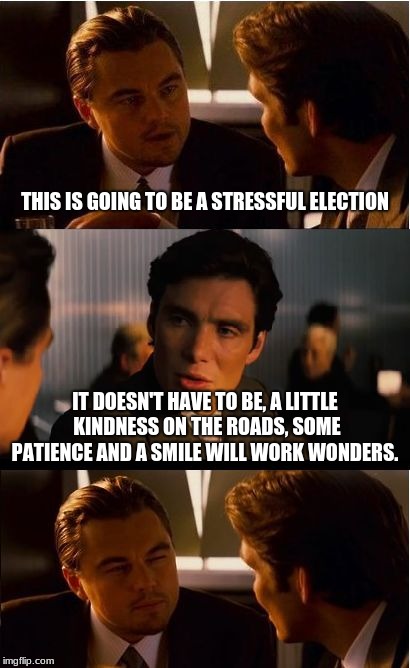 Today could be stress free | THIS IS GOING TO BE A STRESSFUL ELECTION; IT DOESN'T HAVE TO BE, A LITTLE KINDNESS ON THE ROADS, SOME PATIENCE AND A SMILE WILL WORK WONDERS. | image tagged in memes,inception,be kind,be patient,smile,vote | made w/ Imgflip meme maker
