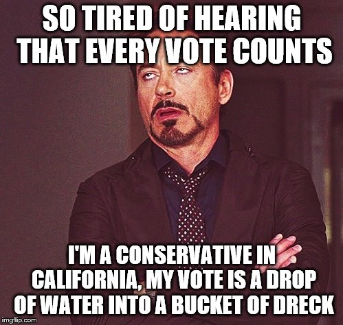 How I feel the day before election. | SO TIRED OF HEARING THAT EVERY VOTE COUNTS; I'M A CONSERVATIVE IN CALIFORNIA, MY VOTE IS A DROP OF WATER INTO A BUCKET OF DRECK | image tagged in robert downey jr rolling eyes,voting,california,conservative | made w/ Imgflip meme maker