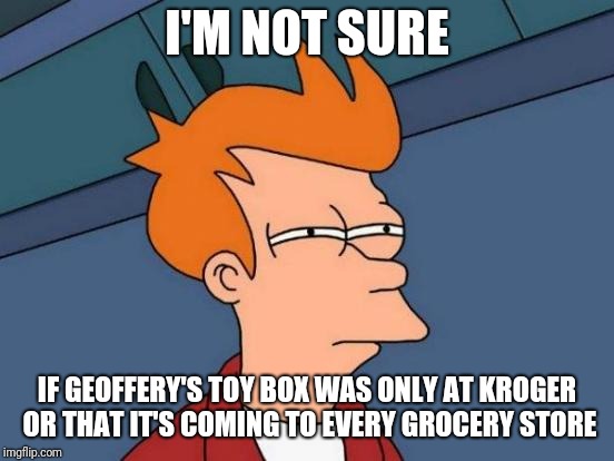 Futurama Fry | I'M NOT SURE; IF GEOFFERY'S TOY BOX WAS ONLY AT KROGER OR THAT IT'S COMING TO EVERY GROCERY STORE | image tagged in memes,futurama fry,geoffrey's toy box,toys r us,kroger,memes | made w/ Imgflip meme maker