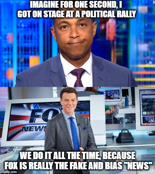 Fox the real fake news | IMAGINE FOR ONE SECOND, I GOT ON STAGE AT A POLITICAL RALLY; WE DO IT ALL THE TIME, BECAUSE FOX IS REALLY THE FAKE AND BIAS "NEWS" | image tagged in memes,politics,fox news,fake news | made w/ Imgflip meme maker