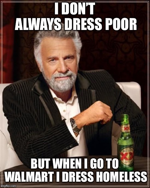 The Most Interesting Man In The World Meme | I DON’T ALWAYS DRESS POOR BUT WHEN I GO TO WALMART I DRESS HOMELESS | image tagged in memes,the most interesting man in the world | made w/ Imgflip meme maker