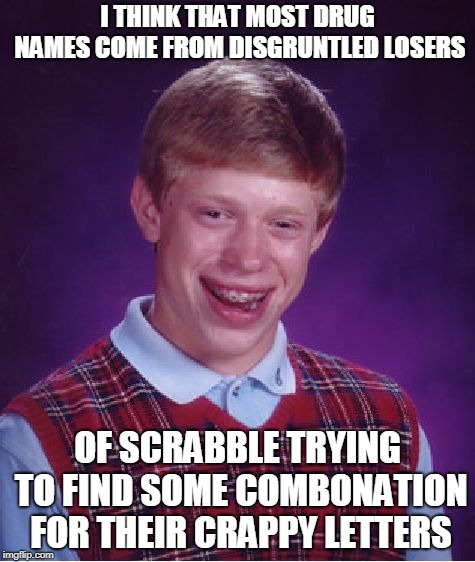 Bad Luck Brian Meme | I THINK THAT MOST DRUG NAMES COME FROM DISGRUNTLED LOSERS; OF SCRABBLE TRYING TO FIND SOME COMBONATION FOR THEIR CRAPPY LETTERS | image tagged in memes,bad luck brian | made w/ Imgflip meme maker