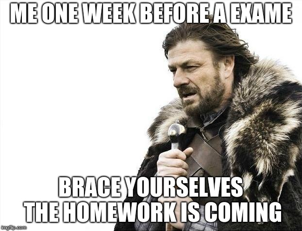 Brace Yourselves X is Coming | ME ONE WEEK BEFORE A EXAME; BRACE YOURSELVES THE HOMEWORK IS COMING | image tagged in memes,brace yourselves x is coming | made w/ Imgflip meme maker
