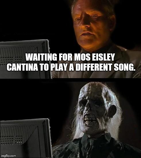 Mos Eisley just has the same song on repeat right? | WAITING FOR MOS EISLEY CANTINA TO PLAY A DIFFERENT SONG. | image tagged in memes,ill just wait here | made w/ Imgflip meme maker
