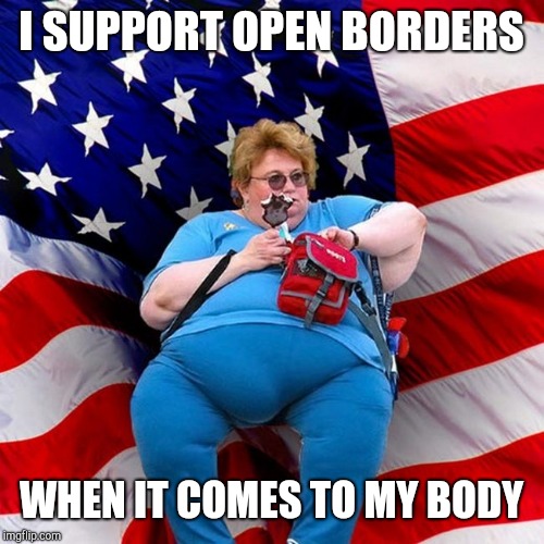 Obese conservative american woman | I SUPPORT OPEN BORDERS; WHEN IT COMES TO MY BODY | image tagged in obese conservative american woman,dieting | made w/ Imgflip meme maker