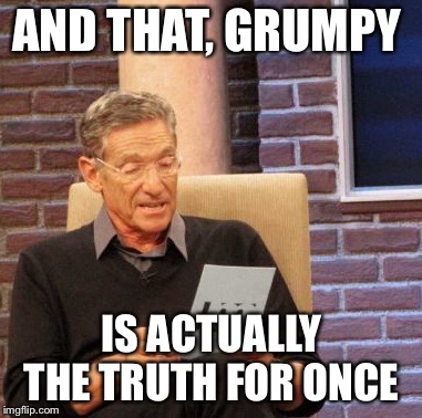 Maury Lie Detector Meme | AND THAT, GRUMPY IS ACTUALLY THE TRUTH FOR ONCE | image tagged in memes,maury lie detector | made w/ Imgflip meme maker