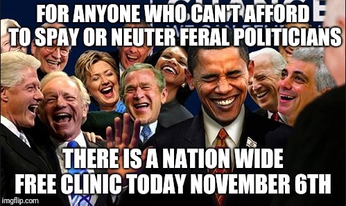 Politicians Laughing | FOR ANYONE WHO CAN'T AFFORD TO SPAY OR NEUTER FERAL POLITICIANS; THERE IS A NATION WIDE FREE CLINIC TODAY NOVEMBER 6TH | image tagged in politicians laughing | made w/ Imgflip meme maker