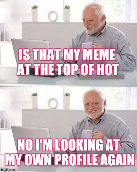 Hide the Pain Harold Meme | IS THAT MY MEME AT THE TOP OF HOT; NO I'M LOOKING AT MY OWN PROFILE AGAIN | image tagged in memes,hide the pain harold | made w/ Imgflip meme maker